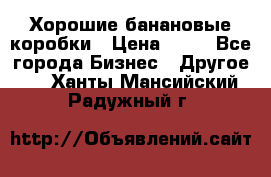 Хорошие банановые коробки › Цена ­ 22 - Все города Бизнес » Другое   . Ханты-Мансийский,Радужный г.